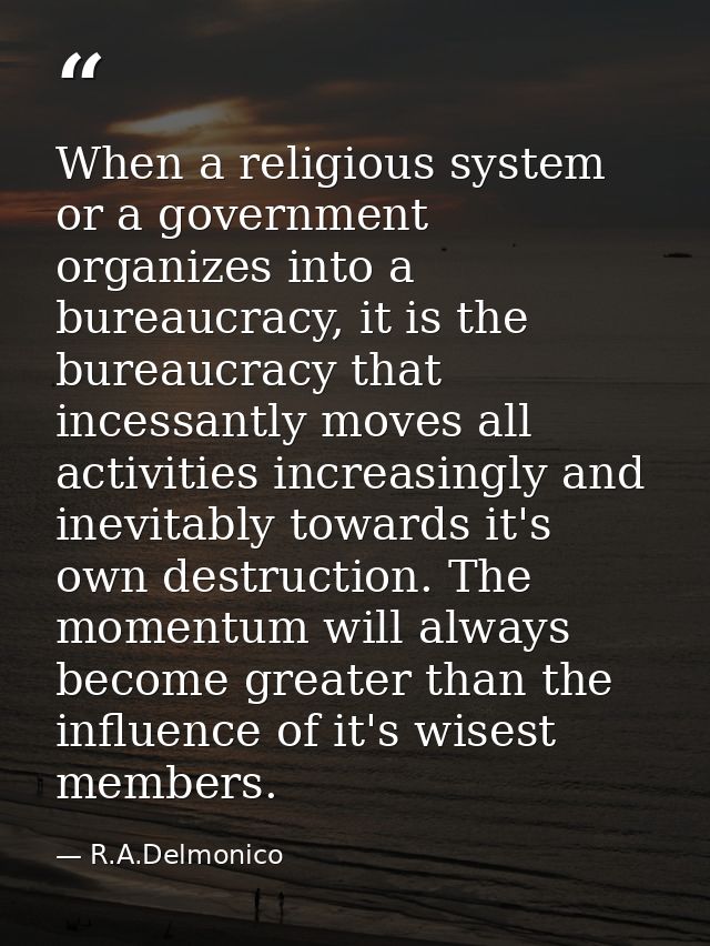 When a religious system or a government organizes into a bureaucracy, it is the bureaucracy that incessantly moves all a — R.A.Delmonico