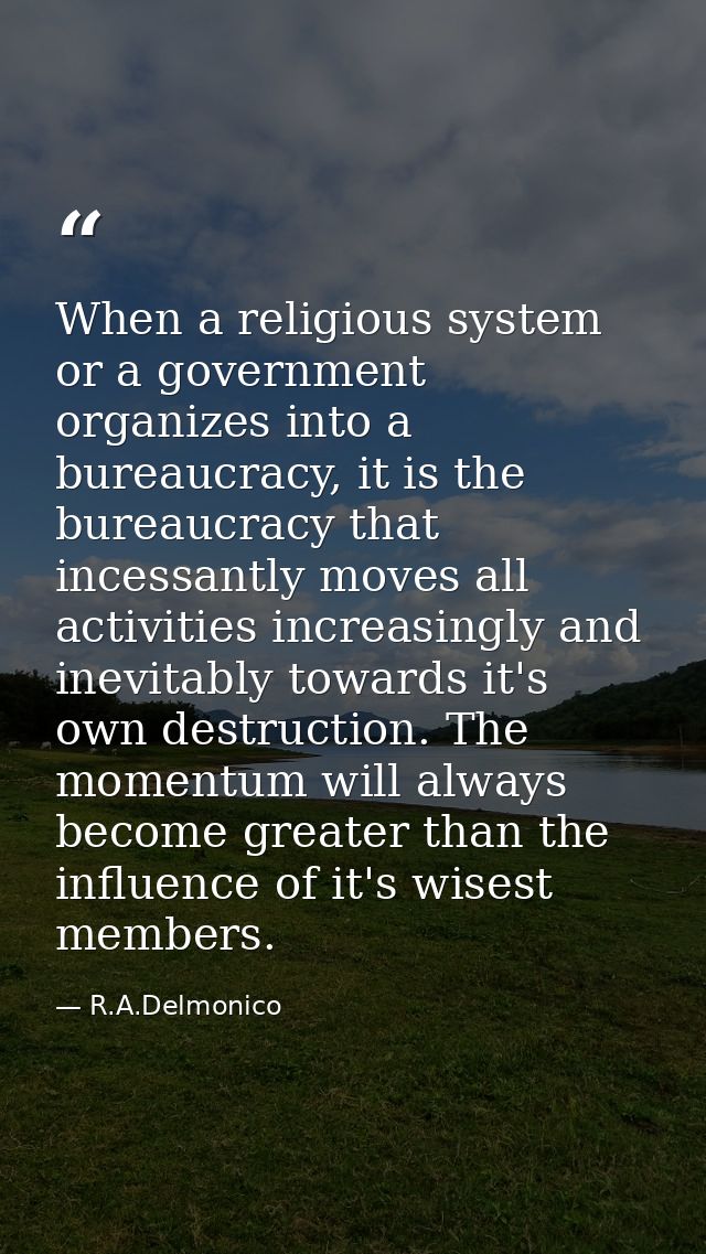 When a religious system or a government organizes into a bureaucracy, it is the bureaucracy that incessantly moves all a — R.A.Delmonico