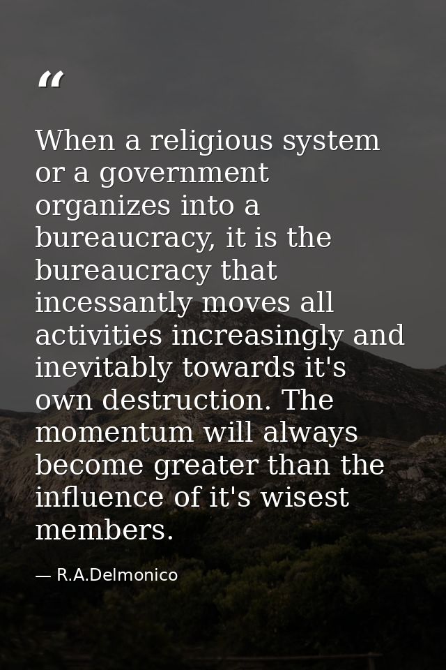 When a religious system or a government organizes into a bureaucracy, it is the bureaucracy that incessantly moves all a — R.A.Delmonico