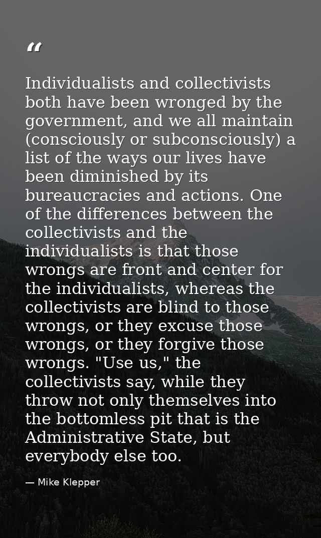 Individualists and collectivists both have been wronged by the government, and we all maintain (consciously or subconsci — Mike Klepper