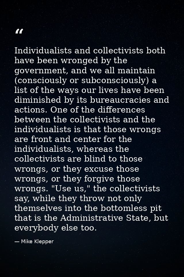 Individualists and collectivists both have been wronged by the government, and we all maintain (consciously or subconsci — Mike Klepper