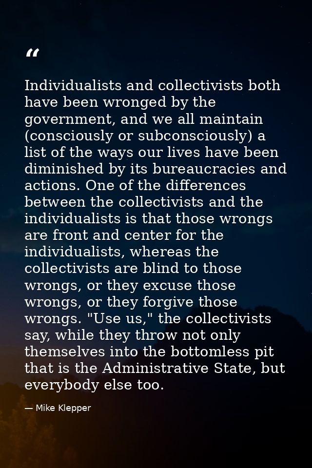 Individualists and collectivists both have been wronged by the government, and we all maintain (consciously or subconsci — Mike Klepper