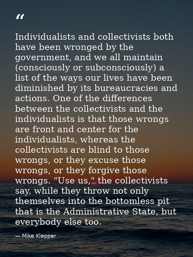 Individualists and collectivists both have been wronged by the government, and we all maintain (consciously or subconsci — Mike Klepper