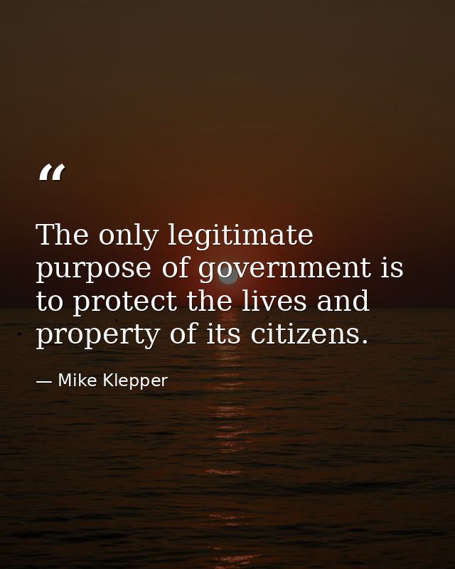 The only legitimate purpose of government is to protect the lives and property of its citizens. — Mike Klepper