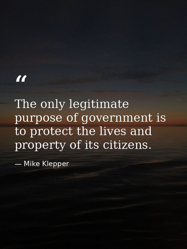 The only legitimate purpose of government is to protect the lives and property of its citizens. — Mike Klepper