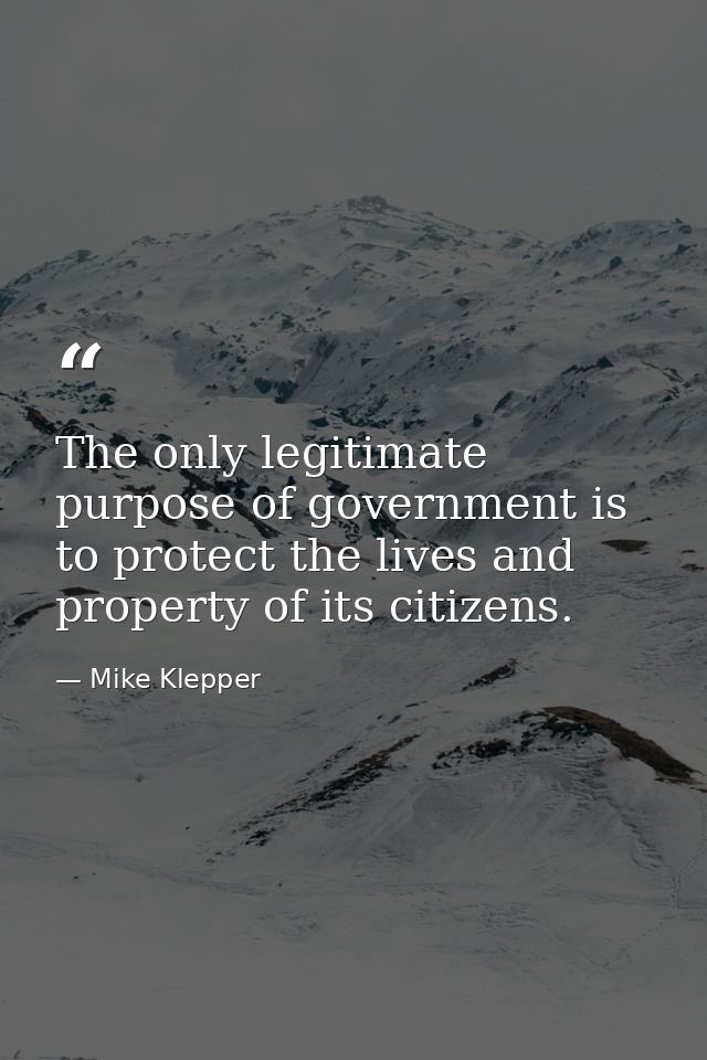The only legitimate purpose of government is to protect the lives and property of its citizens. — Mike Klepper