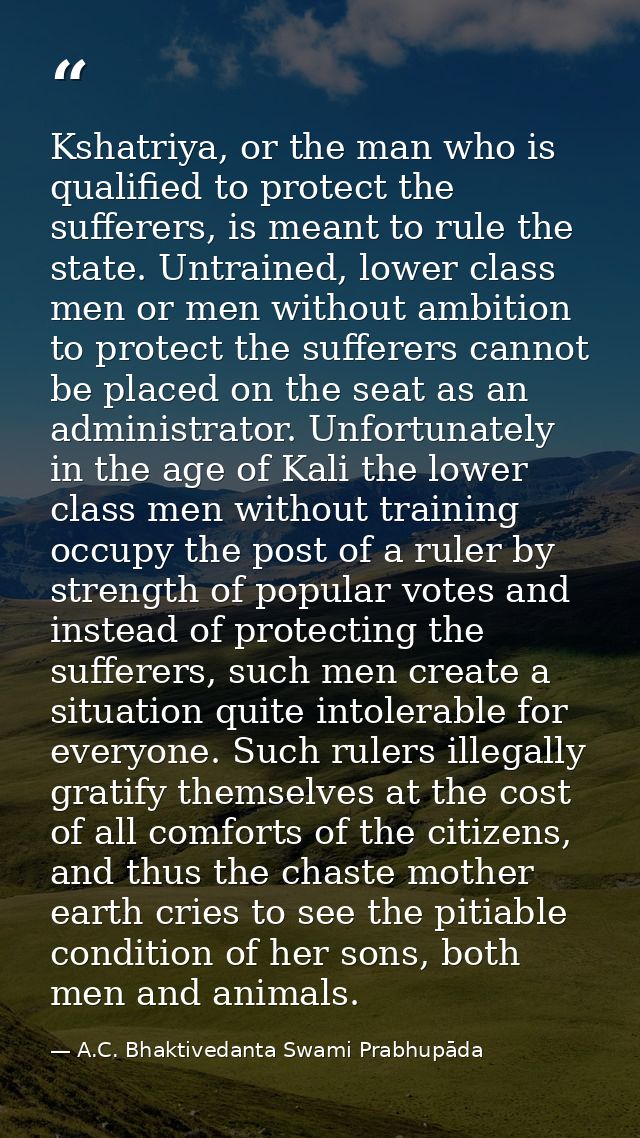 Kshatriya, or the man who is qualified to protect the sufferers, is meant to rule the state. Untrained, lower class men  — A.C. Bhaktivedanta Swami Prabhupāda
