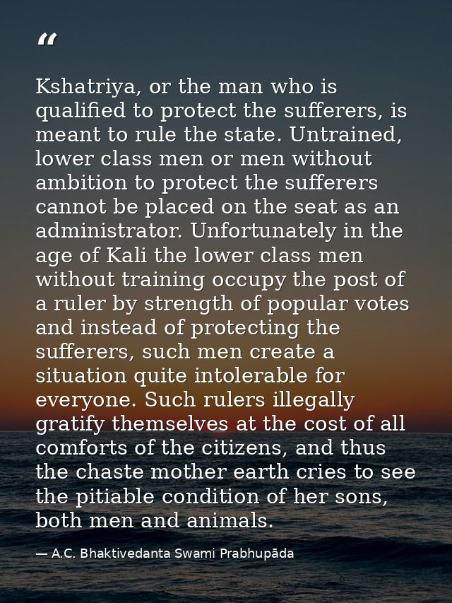 Kshatriya, or the man who is qualified to protect the sufferers, is meant to rule the state. Untrained, lower class men  — A.C. Bhaktivedanta Swami Prabhupāda