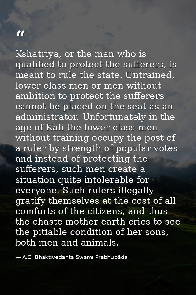 Kshatriya, or the man who is qualified to protect the sufferers, is meant to rule the state. Untrained, lower class men  — A.C. Bhaktivedanta Swami Prabhupāda
