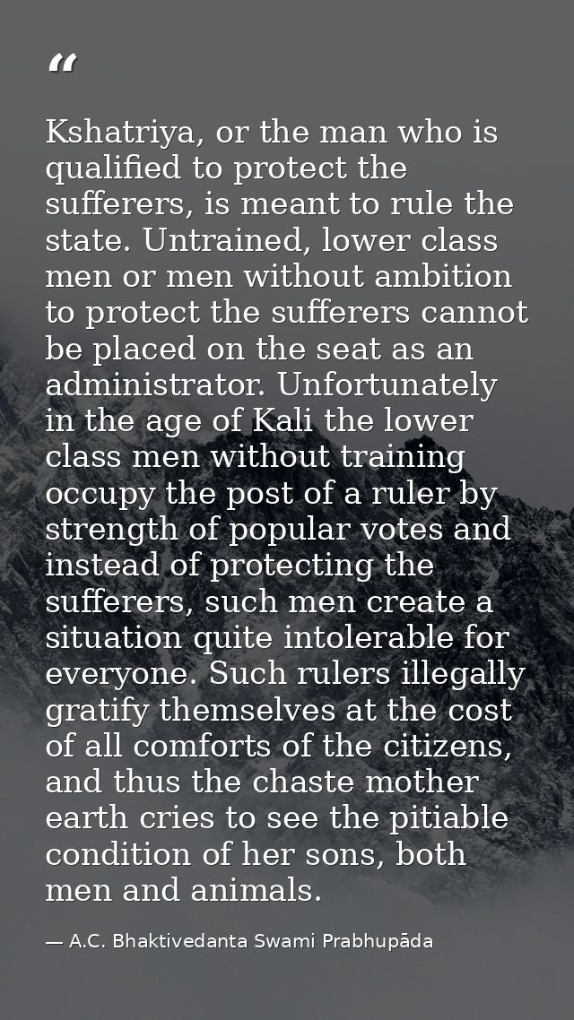 Kshatriya, or the man who is qualified to protect the sufferers, is meant to rule the state. Untrained, lower class men  — A.C. Bhaktivedanta Swami Prabhupāda