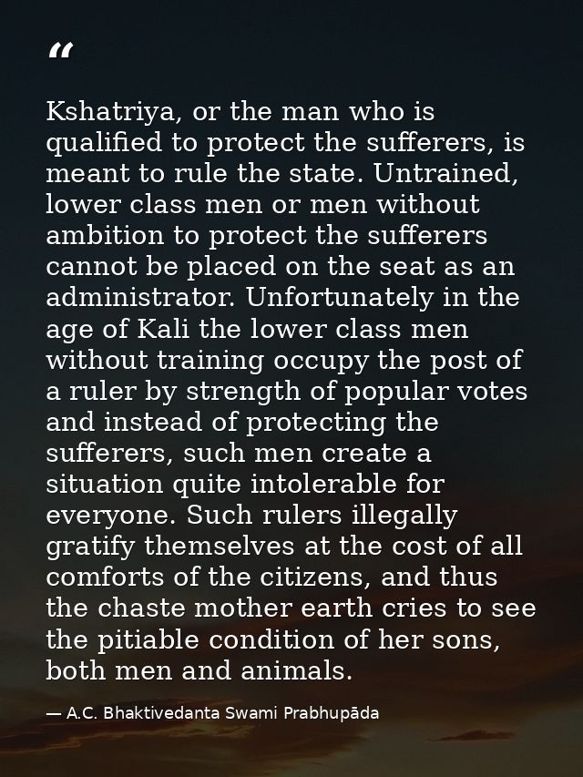 Kshatriya, or the man who is qualified to protect the sufferers, is meant to rule the state. Untrained, lower class men  — A.C. Bhaktivedanta Swami Prabhupāda