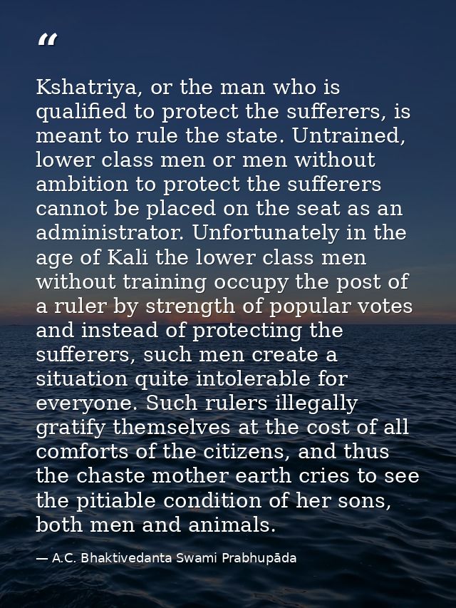 Kshatriya, or the man who is qualified to protect the sufferers, is meant to rule the state. Untrained, lower class men  — A.C. Bhaktivedanta Swami Prabhupāda