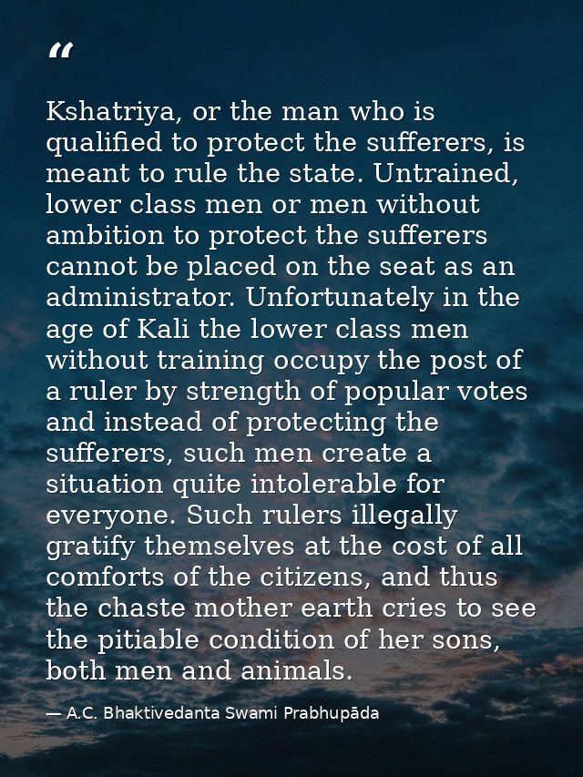 Kshatriya, or the man who is qualified to protect the sufferers, is meant to rule the state. Untrained, lower class men  — A.C. Bhaktivedanta Swami Prabhupāda