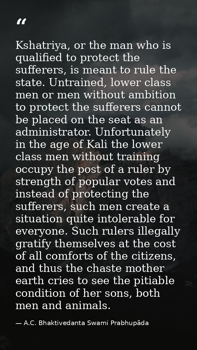 Kshatriya, or the man who is qualified to protect the sufferers, is meant to rule the state. Untrained, lower class men  — A.C. Bhaktivedanta Swami Prabhupāda