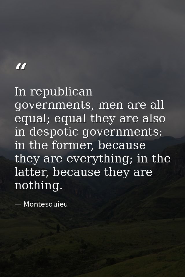 In republican governments, men are all equal; equal they are also in despotic governments: in the former, because they a — Montesquieu