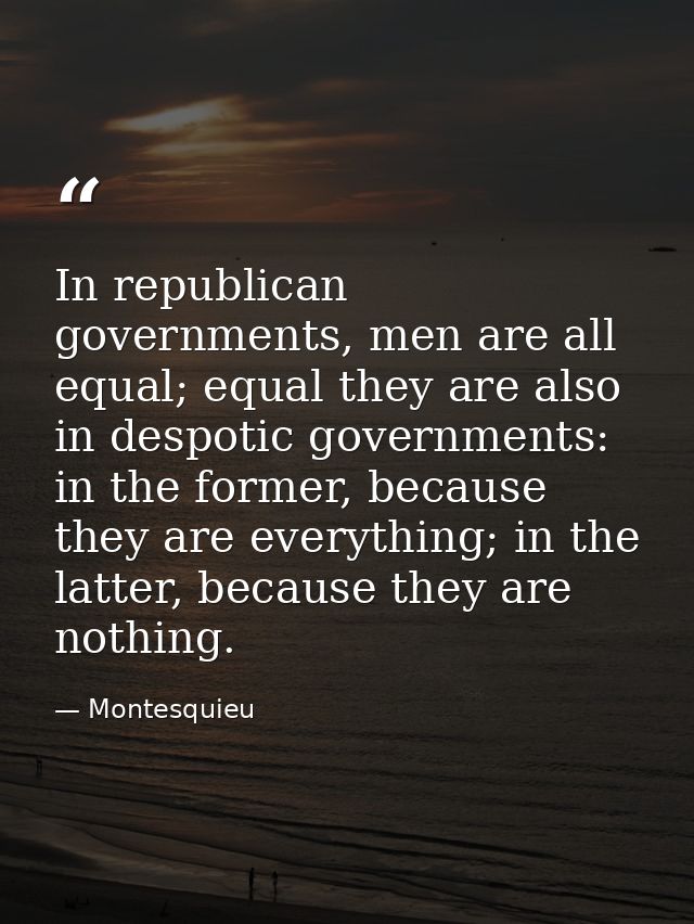 In republican governments, men are all equal; equal they are also in despotic governments: in the former, because they a — Montesquieu