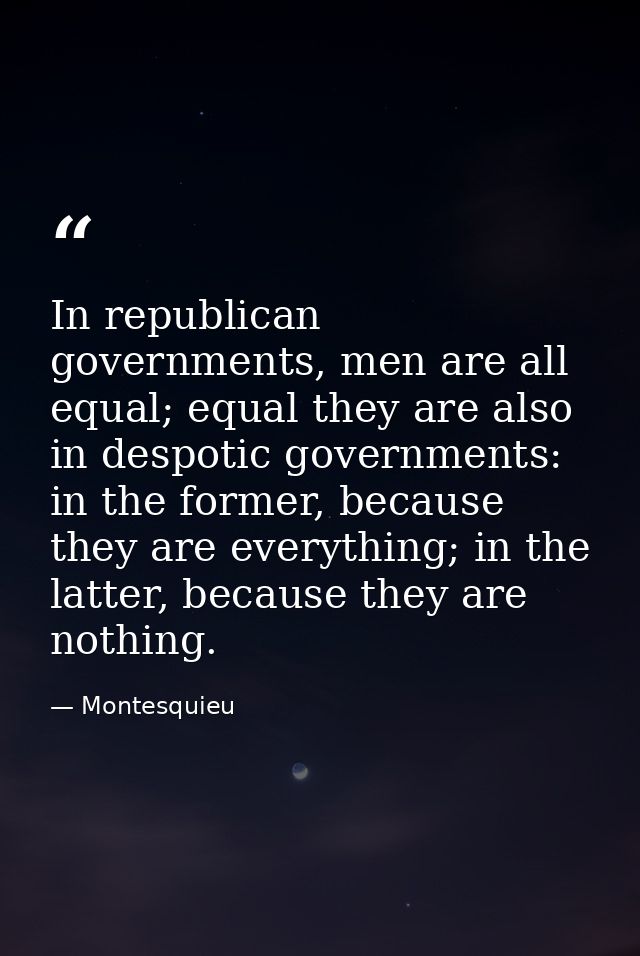In republican governments, men are all equal; equal they are also in despotic governments: in the former, because they a — Montesquieu