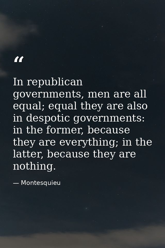 In republican governments, men are all equal; equal they are also in despotic governments: in the former, because they a — Montesquieu