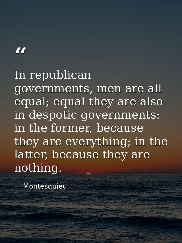 In republican governments, men are all equal; equal they are also in despotic governments: in the former, because they a — Montesquieu