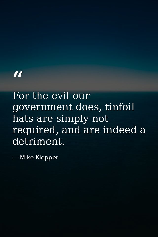 For the evil our government does, tinfoil hats are simply not required, and are indeed a detriment. — Mike Klepper