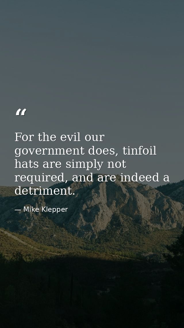 For the evil our government does, tinfoil hats are simply not required, and are indeed a detriment. — Mike Klepper