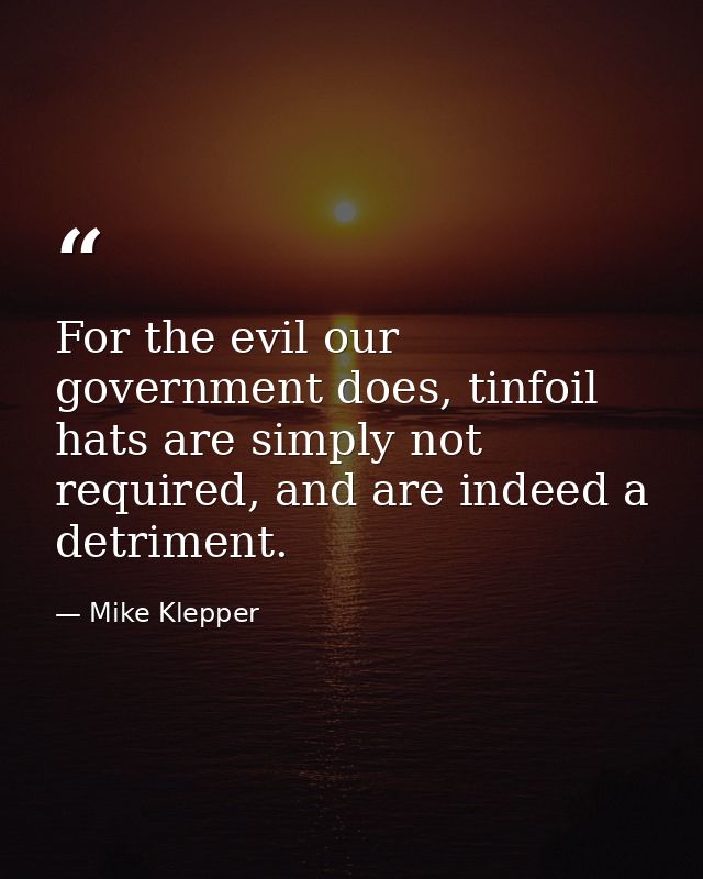For the evil our government does, tinfoil hats are simply not required, and are indeed a detriment. — Mike Klepper