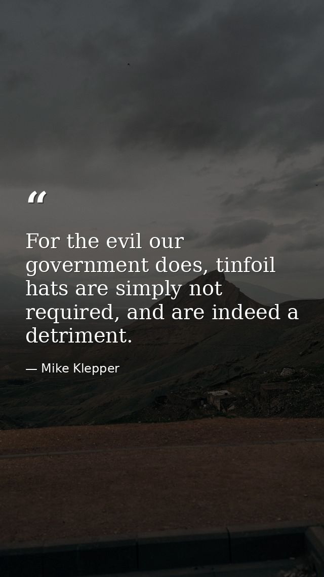 For the evil our government does, tinfoil hats are simply not required, and are indeed a detriment. — Mike Klepper
