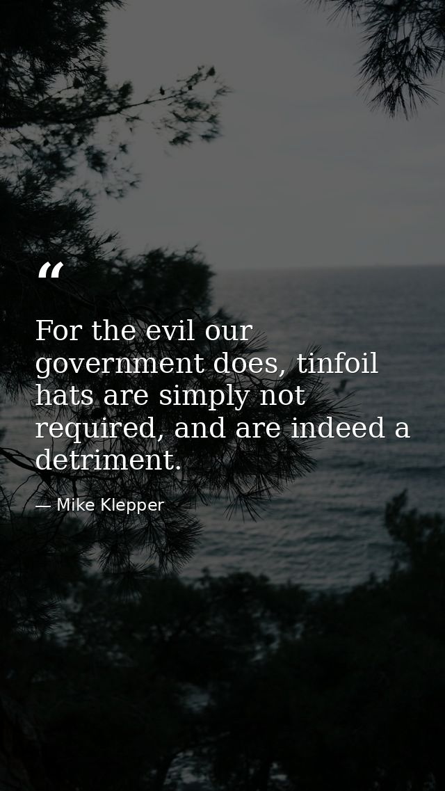For the evil our government does, tinfoil hats are simply not required, and are indeed a detriment. — Mike Klepper