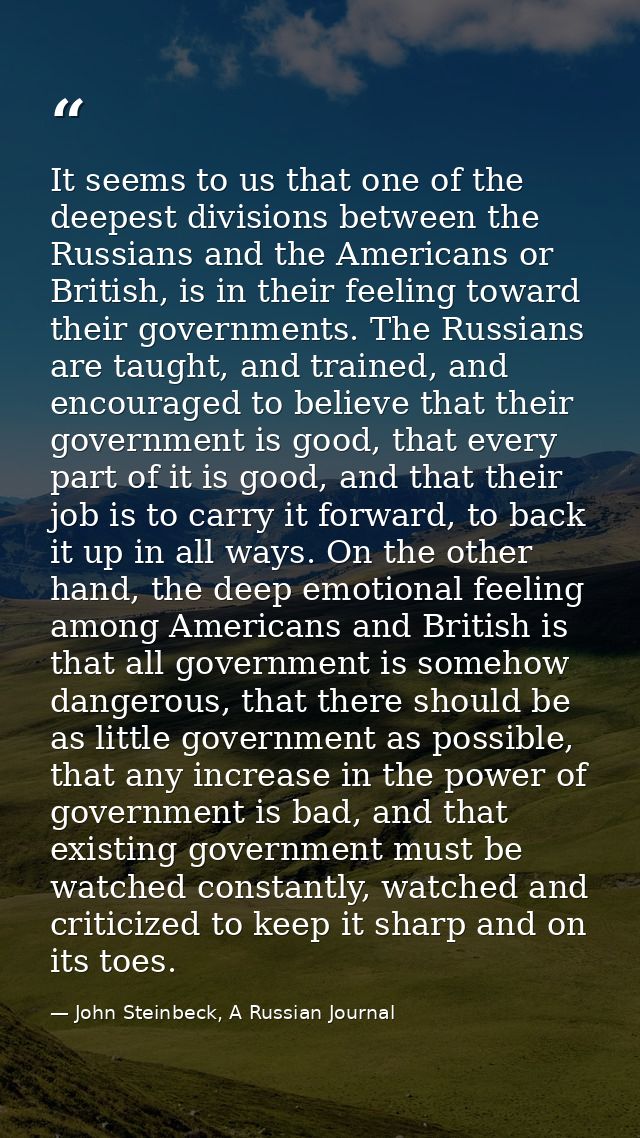 It seems to us that one of the deepest divisions between the Russians and the Americans or British, is in their feeling  — John Steinbeck, A Russian Journal