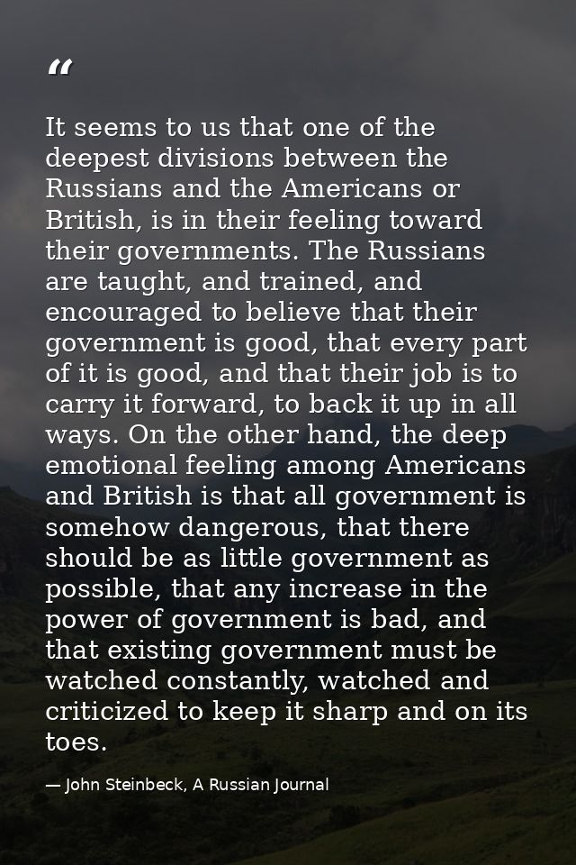 It seems to us that one of the deepest divisions between the Russians and the Americans or British, is in their feeling  — John Steinbeck, A Russian Journal
