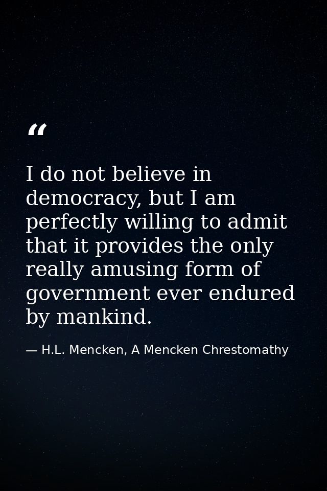 I do not believe in democracy, but I am perfectly willing to admit that it provides the only really amusing form of gove — H.L. Mencken, A Mencken Chrestomathy