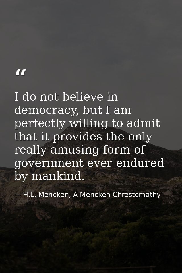 I do not believe in democracy, but I am perfectly willing to admit that it provides the only really amusing form of gove — H.L. Mencken, A Mencken Chrestomathy