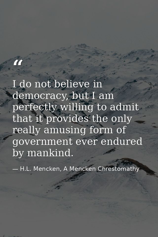 I do not believe in democracy, but I am perfectly willing to admit that it provides the only really amusing form of gove — H.L. Mencken, A Mencken Chrestomathy