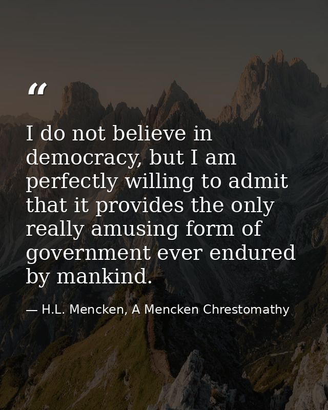 I do not believe in democracy, but I am perfectly willing to admit that it provides the only really amusing form of gove — H.L. Mencken, A Mencken Chrestomathy