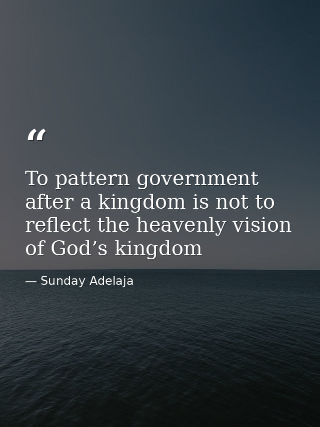 To pattern government after a kingdom is not to reflect the heavenly vision of God’s kingdom — Sunday Adelaja