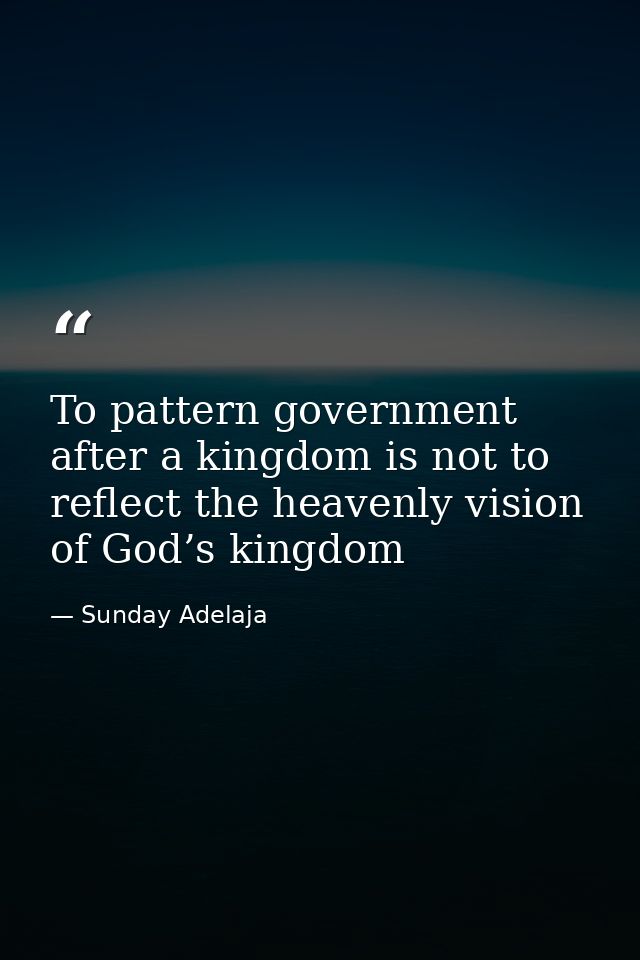 To pattern government after a kingdom is not to reflect the heavenly vision of God’s kingdom — Sunday Adelaja
