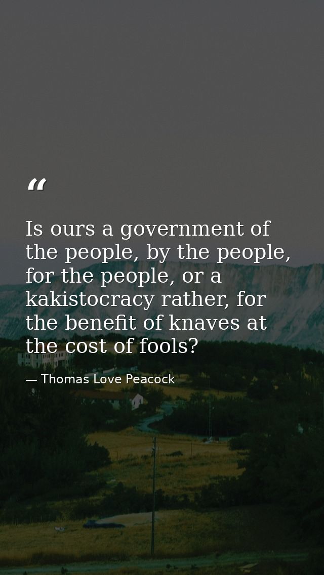 Is ours a government of the people, by the people, for the people, or a kakistocracy rather, for the benefit of knaves a — Thomas Love Peacock