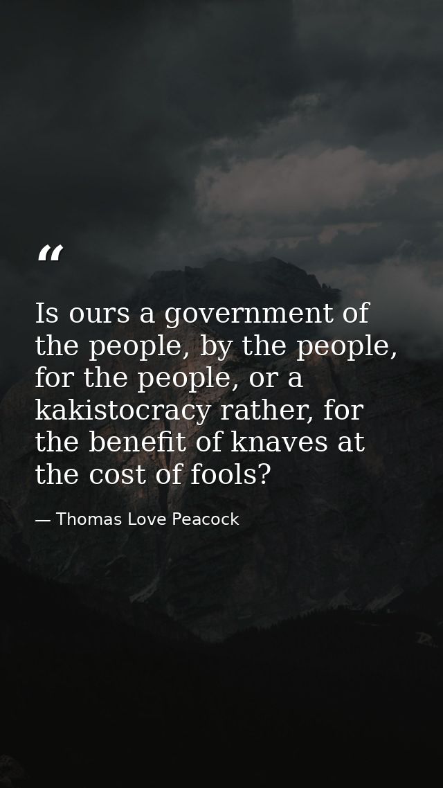 Is ours a government of the people, by the people, for the people, or a kakistocracy rather, for the benefit of knaves a — Thomas Love Peacock