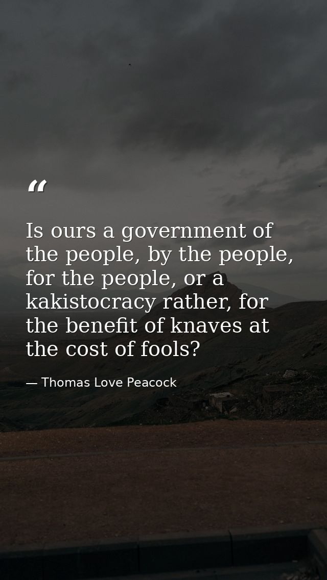 Is ours a government of the people, by the people, for the people, or a kakistocracy rather, for the benefit of knaves a — Thomas Love Peacock