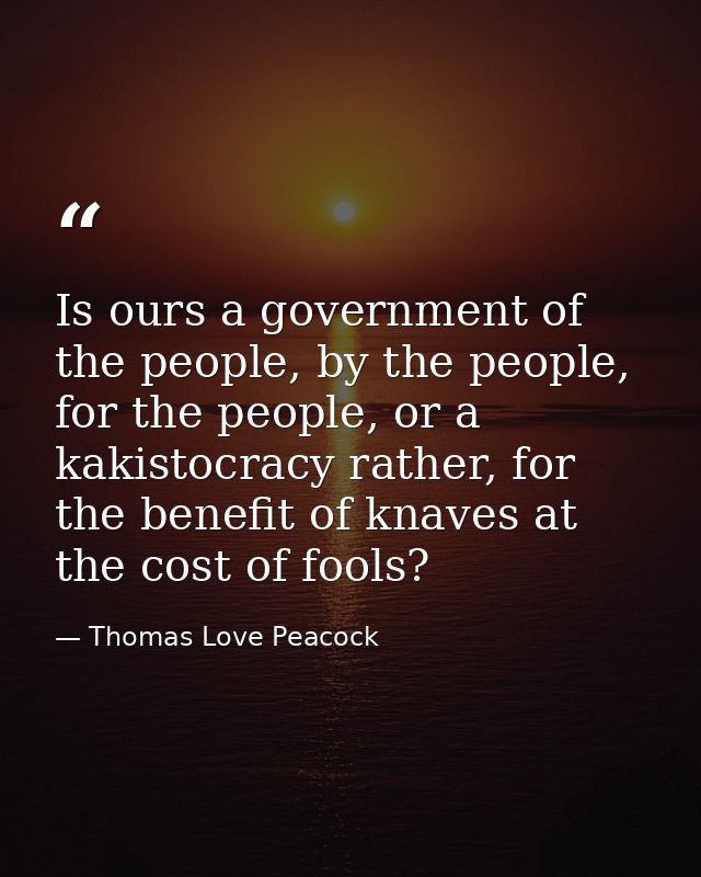 Is ours a government of the people, by the people, for the people, or a kakistocracy rather, for the benefit of knaves a — Thomas Love Peacock