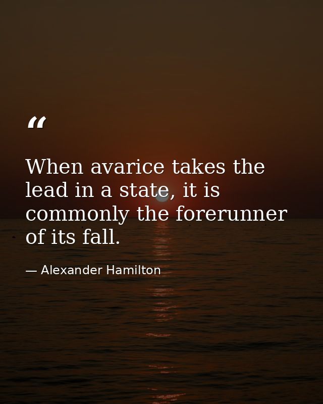 When avarice takes the lead in a state, it is commonly the forerunner of its fall. — Alexander Hamilton