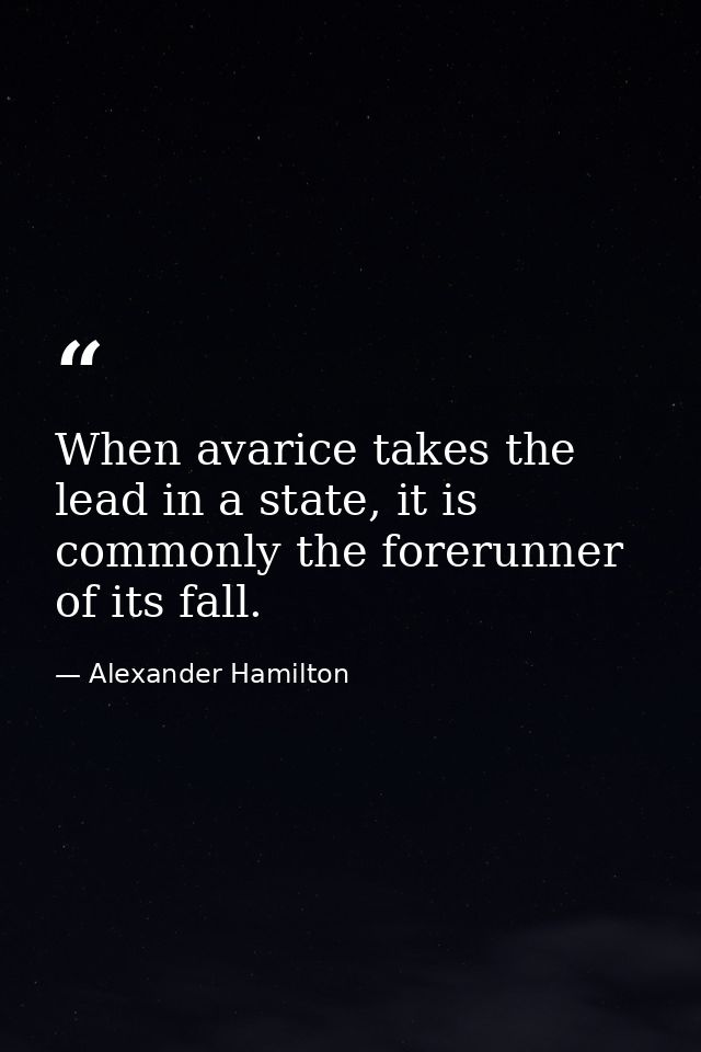 When avarice takes the lead in a state, it is commonly the forerunner of its fall. — Alexander Hamilton