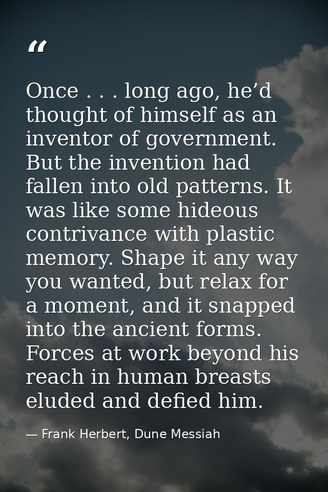 Once . . . long ago, he’d thought of himself as an inventor of government. But the invention had fallen into old pattern — Frank Herbert, Dune Messiah