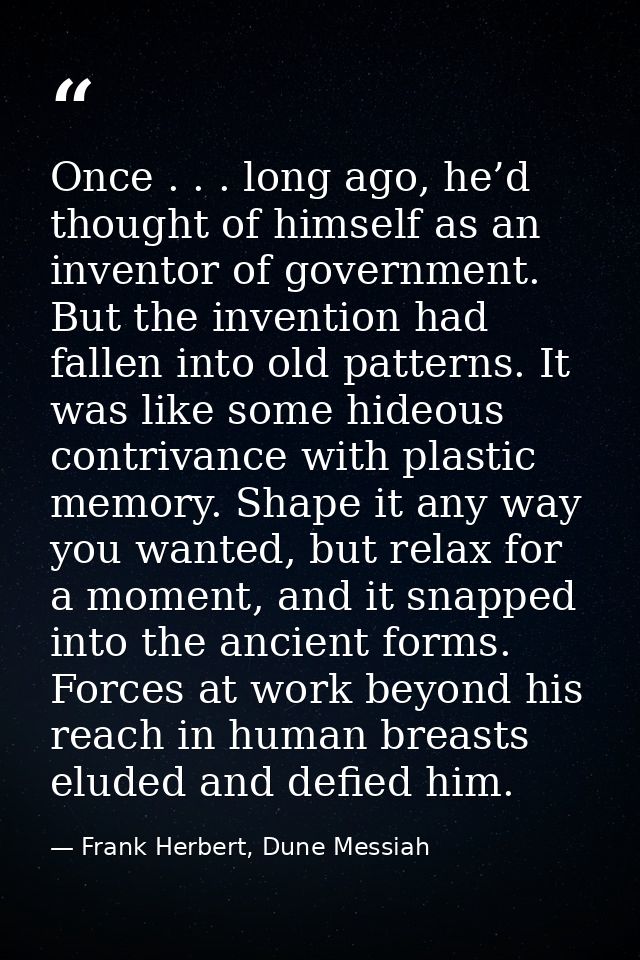 Once . . . long ago, he’d thought of himself as an inventor of government. But the invention had fallen into old pattern — Frank Herbert, Dune Messiah