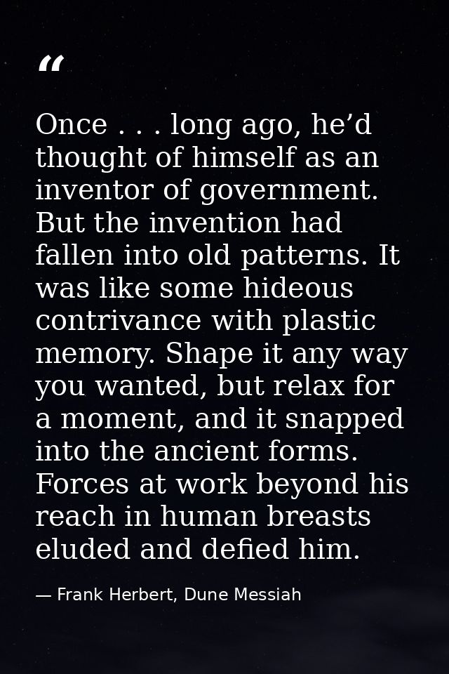 Once . . . long ago, he’d thought of himself as an inventor of government. But the invention had fallen into old pattern — Frank Herbert, Dune Messiah