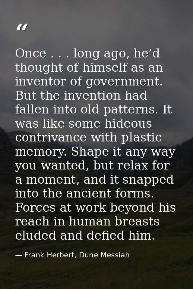 Once . . . long ago, he’d thought of himself as an inventor of government. But the invention had fallen into old pattern — Frank Herbert, Dune Messiah