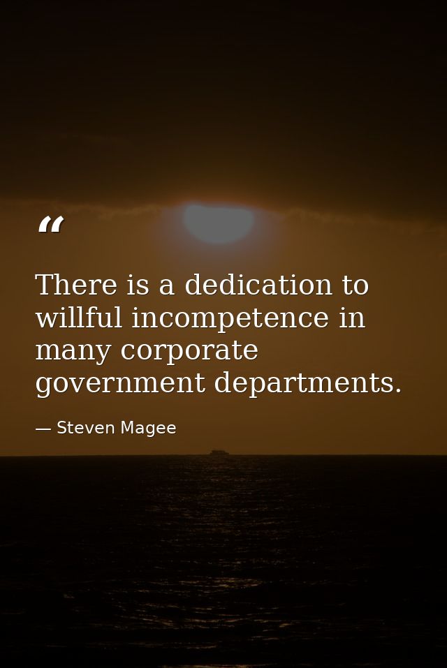 There is a dedication to willful incompetence in many corporate government departments. — Steven Magee