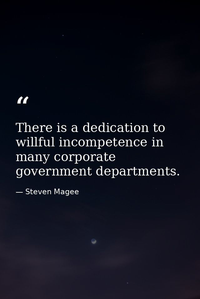 There is a dedication to willful incompetence in many corporate government departments. — Steven Magee