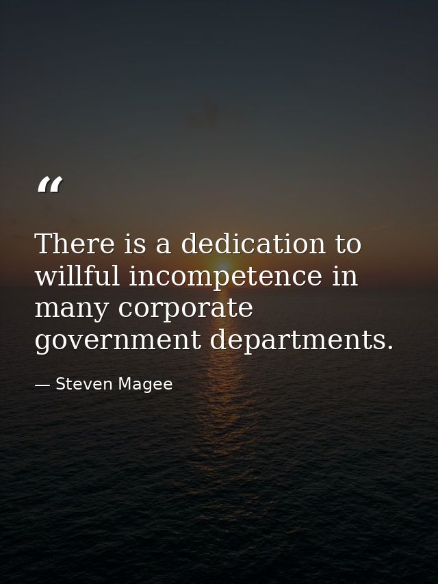 There is a dedication to willful incompetence in many corporate government departments. — Steven Magee