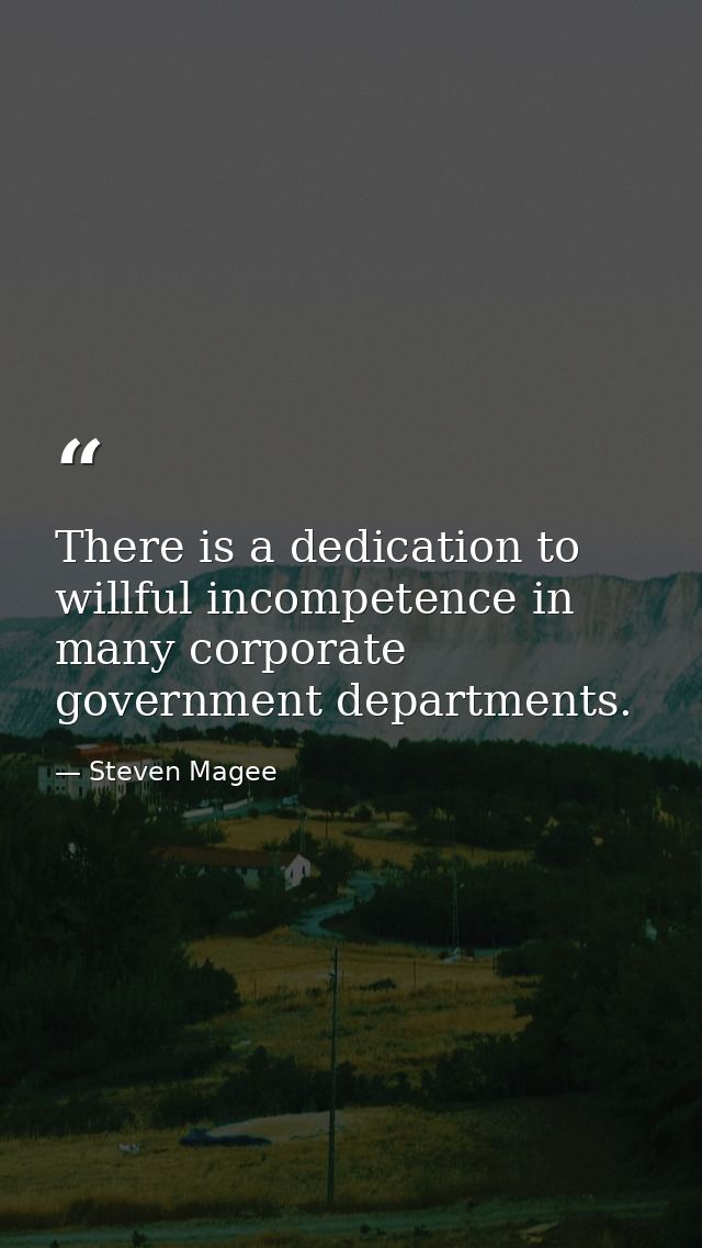 There is a dedication to willful incompetence in many corporate government departments. — Steven Magee